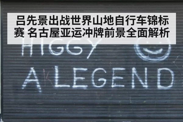 吕先景出战世界山地自行车锦标赛 名古屋亚运冲牌前景全面解析
