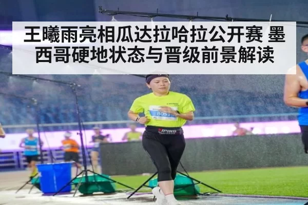 王曦雨亮相瓜达拉哈拉公开赛 墨西哥硬地状态与晋级前景解读